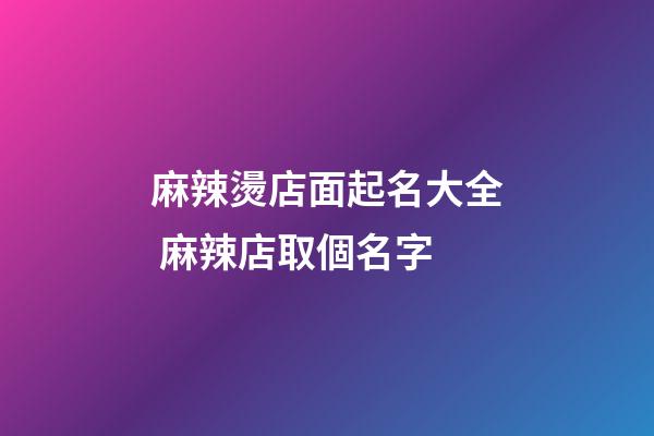麻辣燙店面起名大全 麻辣店取個名字